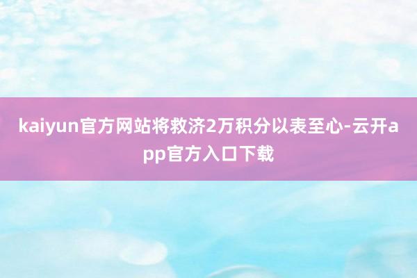 kaiyun官方网站将救济2万积分以表至心-云开app官方入口下载