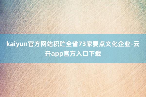 kaiyun官方网站积贮全省73家要点文化企业-云开app官方入口下载