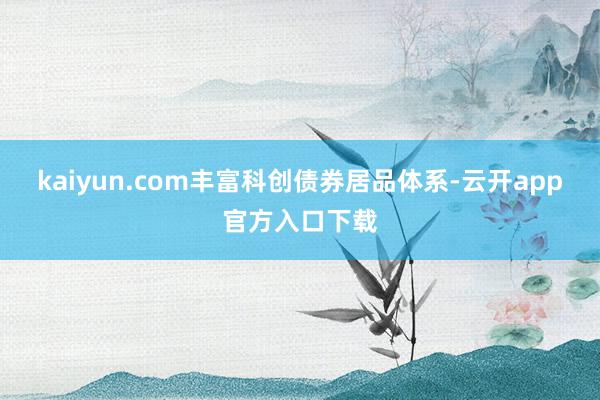 kaiyun.com丰富科创债券居品体系-云开app官方入口下载
