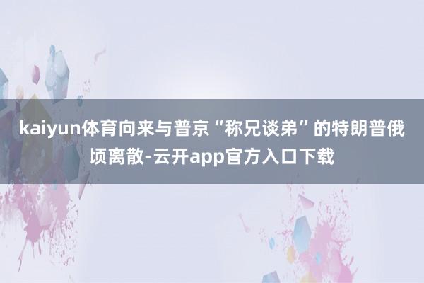 kaiyun体育向来与普京“称兄谈弟”的特朗普俄顷离散-云开app官方入口下载