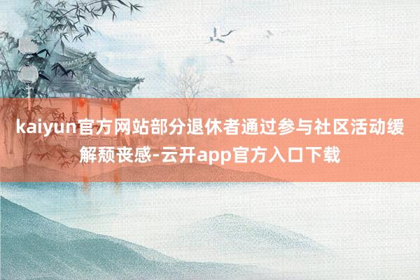kaiyun官方网站部分退休者通过参与社区活动缓解颓丧感-云开app官方入口下载