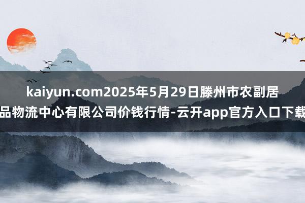 kaiyun.com2025年5月29日滕州市农副居品物流中心有限公司价钱行情-云开app官方入口下载