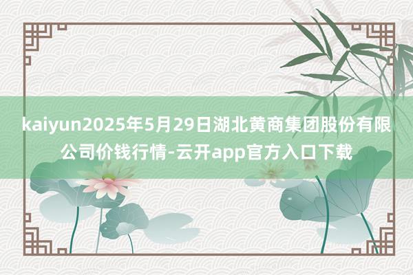kaiyun2025年5月29日湖北黄商集团股份有限公司价钱行情-云开app官方入口下载
