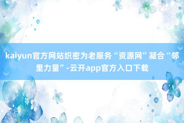 kaiyun官方网站织密为老服务“资源网”凝合“邻里力量”-云开app官方入口下载