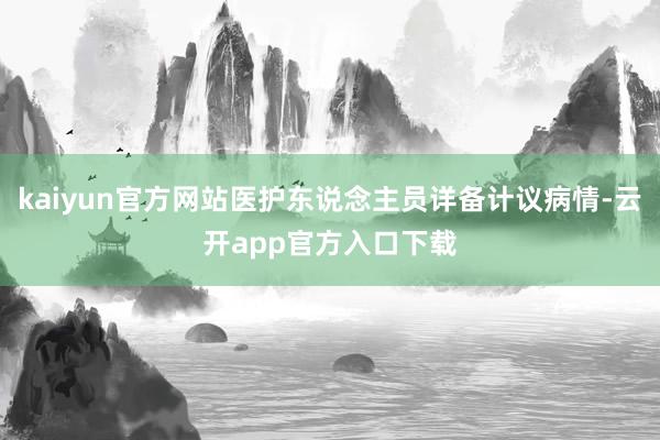 kaiyun官方网站医护东说念主员详备计议病情-云开app官方入口下载