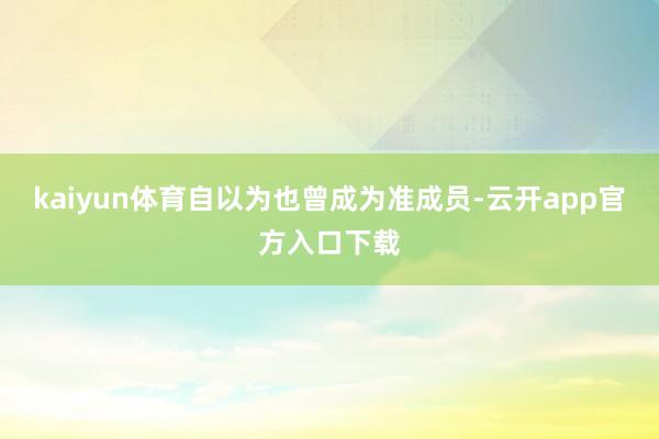 kaiyun体育自以为也曾成为准成员-云开app官方入口下载