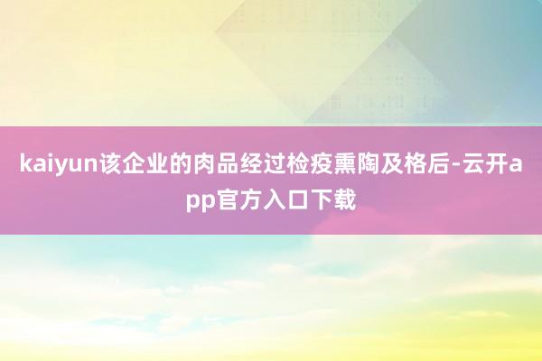 kaiyun该企业的肉品经过检疫熏陶及格后-云开app官方入口下载
