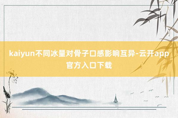 kaiyun不同冰量对骨子口感影响互异-云开app官方入口下载