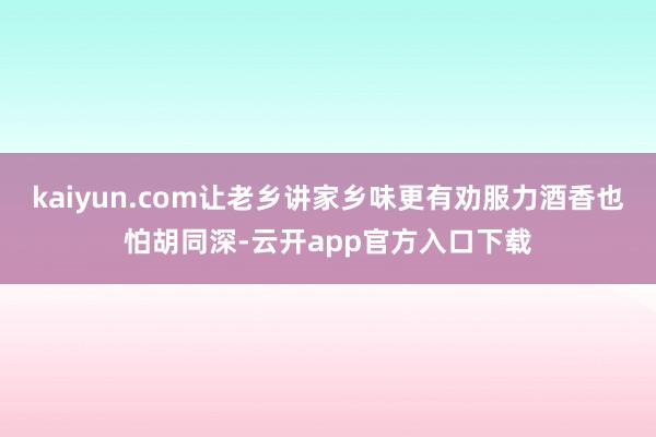 kaiyun.com让老乡讲家乡味更有劝服力酒香也怕胡同深-云开app官方入口下载