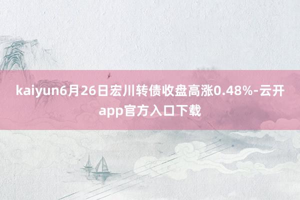 kaiyun6月26日宏川转债收盘高涨0.48%-云开app官方入口下载