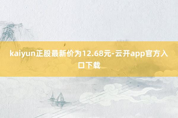 kaiyun正股最新价为12.68元-云开app官方入口下载
