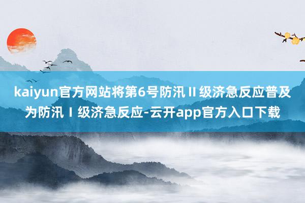 kaiyun官方网站将第6号防汛Ⅱ级济急反应普及为防汛Ⅰ级济急反应-云开app官方入口下载