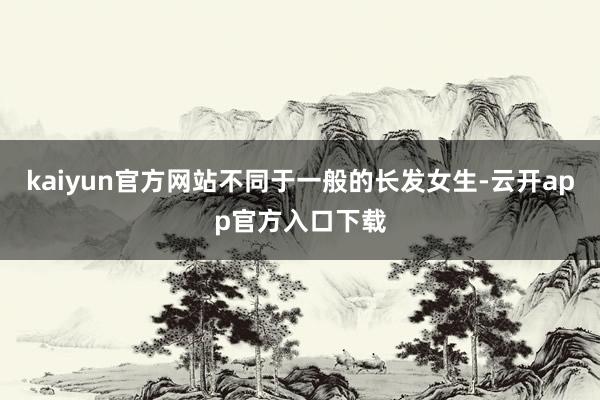 kaiyun官方网站不同于一般的长发女生-云开app官方入口下载