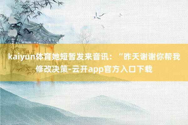 kaiyun体育她短暂发来音讯：“昨天谢谢你帮我修改决策-云开app官方入口下载