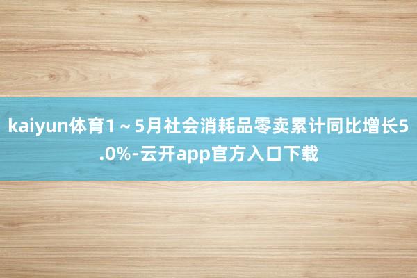 kaiyun体育1～5月社会消耗品零卖累计同比增长5.0%-云开app官方入口下载