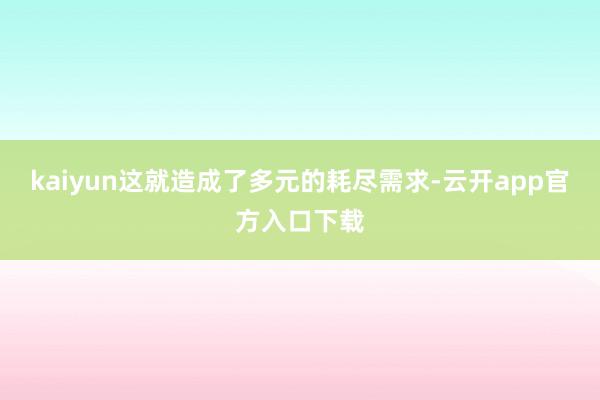 kaiyun这就造成了多元的耗尽需求-云开app官方入口下载