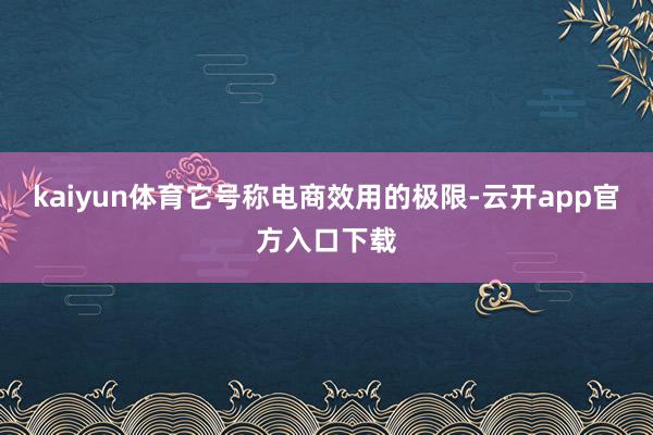 kaiyun体育它号称电商效用的极限-云开app官方入口下载