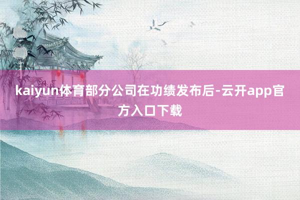 kaiyun体育部分公司在功绩发布后-云开app官方入口下载