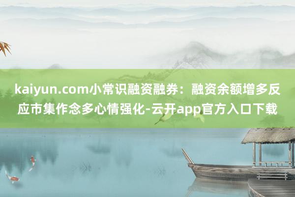 kaiyun.com小常识融资融券：融资余额增多反应市集作念多心情强化-云开app官方入口下载