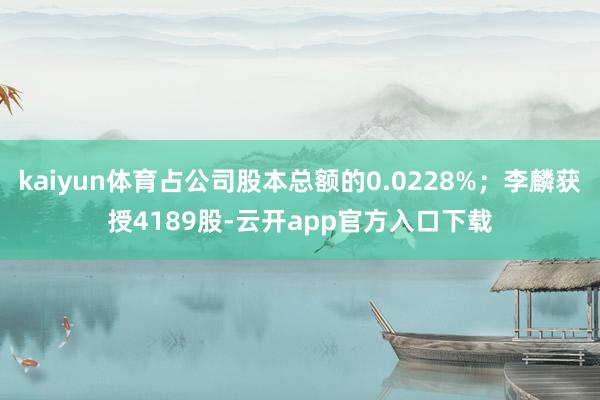 kaiyun体育占公司股本总额的0.0228%；李麟获授4189股-云开app官方入口下载
