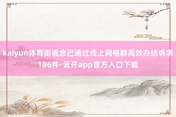 kaiyun体育街说念已通过线上网格群高效办结诉求186件-云开app官方入口下载