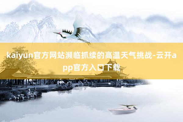 kaiyun官方网站濒临抓续的高温天气挑战-云开app官方入口下载