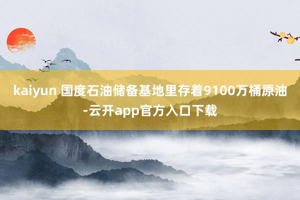 kaiyun 国度石油储备基地里存着9100万桶原油-云开app官方入口下载