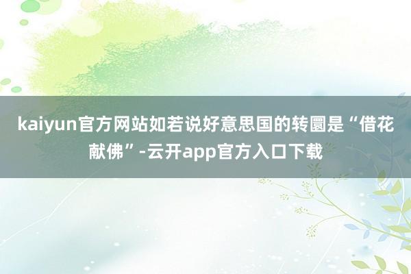 kaiyun官方网站如若说好意思国的转圜是“借花献佛”-云开app官方入口下载