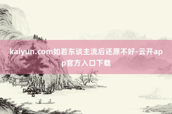 kaiyun.com如若东谈主流后还原不好-云开app官方入口下载