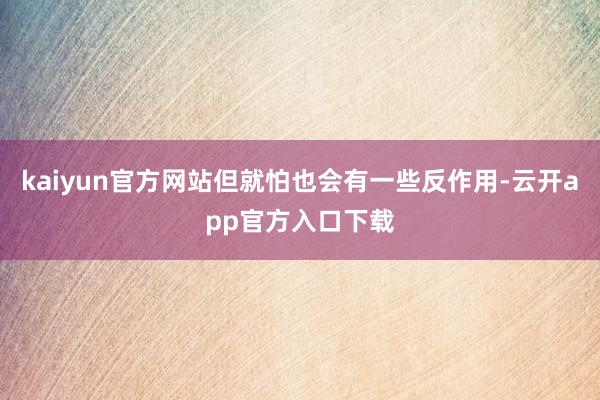 kaiyun官方网站但就怕也会有一些反作用-云开app官方入口下载