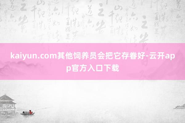 kaiyun.com其他饲养员会把它存眷好-云开app官方入口下载