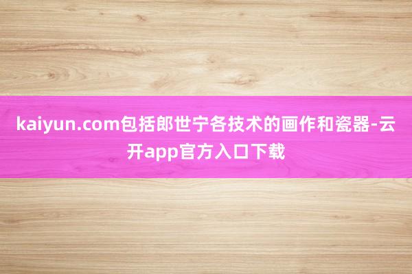 kaiyun.com包括郎世宁各技术的画作和瓷器-云开app官方入口下载