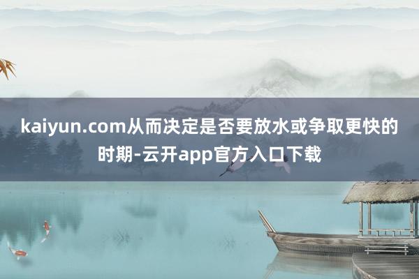 kaiyun.com从而决定是否要放水或争取更快的时期-云开app官方入口下载