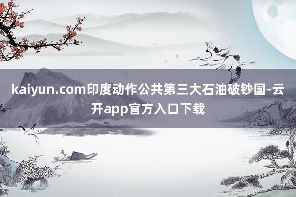 kaiyun.com印度动作公共第三大石油破钞国-云开app官方入口下载