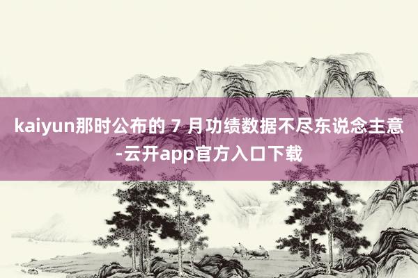 kaiyun那时公布的 7 月功绩数据不尽东说念主意-云开app官方入口下载