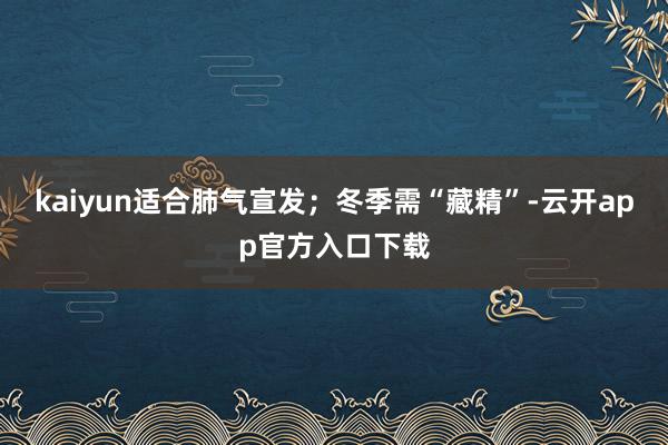 kaiyun适合肺气宣发；冬季需“藏精”-云开app官方入口下载