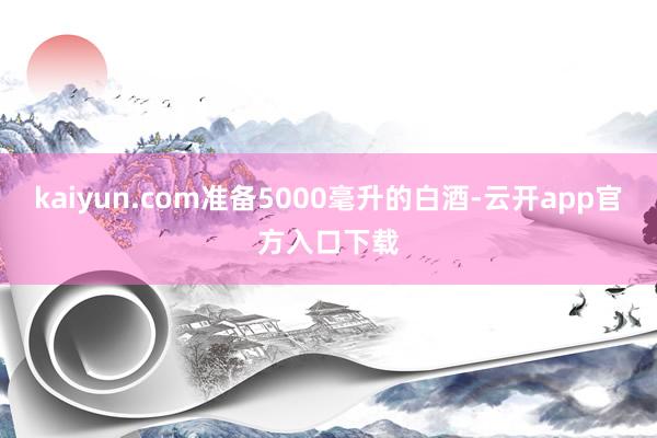 kaiyun.com准备5000毫升的白酒-云开app官方入口下载
