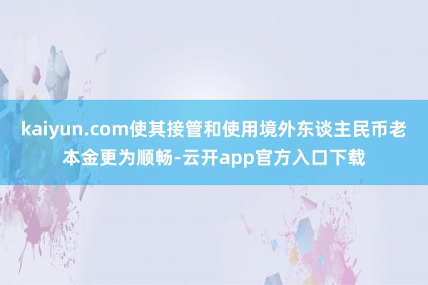 kaiyun.com使其接管和使用境外东谈主民币老本金更为顺畅-云开app官方入口下载