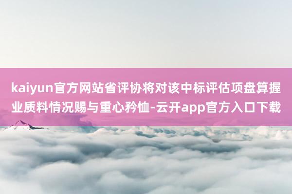 kaiyun官方网站省评协将对该中标评估项盘算握业质料情况赐与重心矜恤-云开app官方入口下载