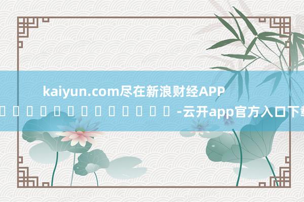 kaiyun.com尽在新浪财经APP            													-云开app官方入口下载
