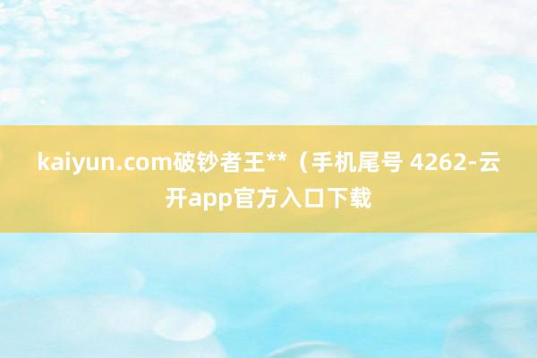 kaiyun.com破钞者王**（手机尾号 4262-云开app官方入口下载