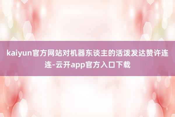 kaiyun官方网站对机器东谈主的活泼发达赞许连连-云开app官方入口下载