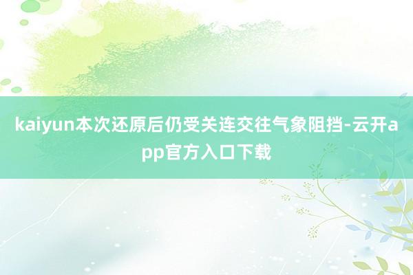 kaiyun本次还原后仍受关连交往气象阻挡-云开app官方入口下载