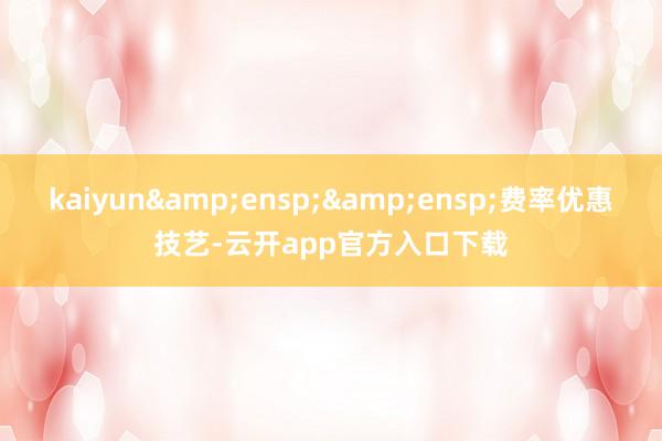 kaiyun&ensp;&ensp;费率优惠技艺-云开app官方入口下载