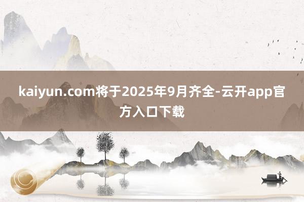 kaiyun.com将于2025年9月齐全-云开app官方入口下载