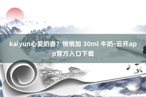 kaiyun心爱奶香？悄悄加 30ml 牛奶-云开app官方入口下载