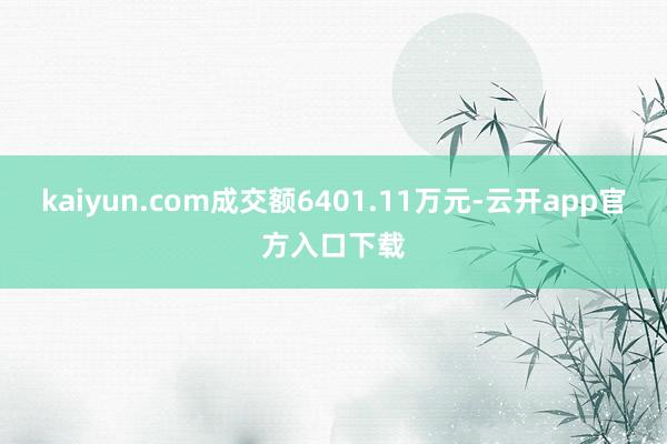 kaiyun.com成交额6401.11万元-云开app官方入口下载