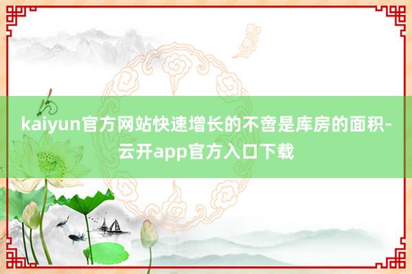 kaiyun官方网站　　快速增长的不啻是库房的面积-云开app官方入口下载