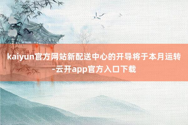 kaiyun官方网站新配送中心的开导将于本月运转-云开app官方入口下载
