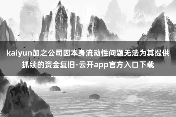 kaiyun加之公司因本身流动性问题无法为其提供抓续的资金复旧-云开app官方入口下载